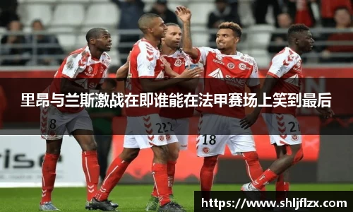 里昂与兰斯激战在即谁能在法甲赛场上笑到最后