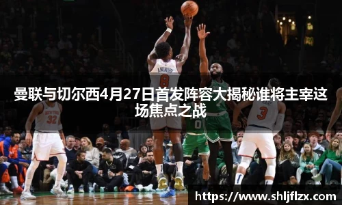 曼联与切尔西4月27日首发阵容大揭秘谁将主宰这场焦点之战